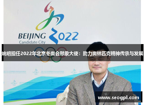 姚明担任2022年北京冬奥会形象大使：助力奥林匹克精神传承与发展